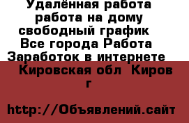 Удалённая работа, работа на дому, свободный график. - Все города Работа » Заработок в интернете   . Кировская обл.,Киров г.